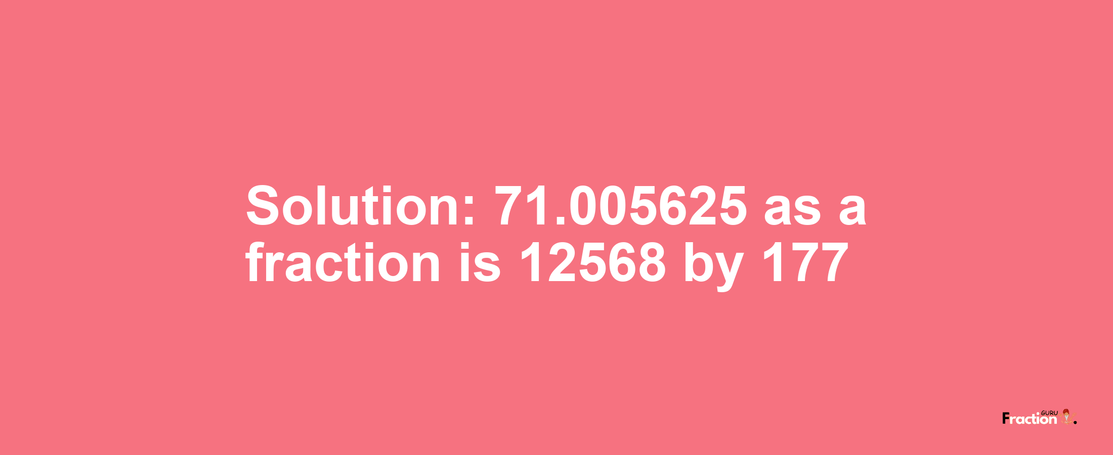 Solution:71.005625 as a fraction is 12568/177